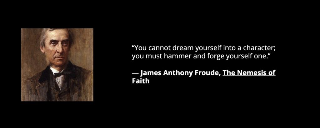 Quote from James Anthony Froude "You cannot dream yourself into a character,; you must forge and hammer yourself one." Never let a good crisis go to waste.